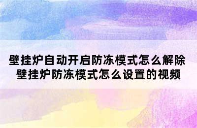 壁挂炉自动开启防冻模式怎么解除 壁挂炉防冻模式怎么设置的视频